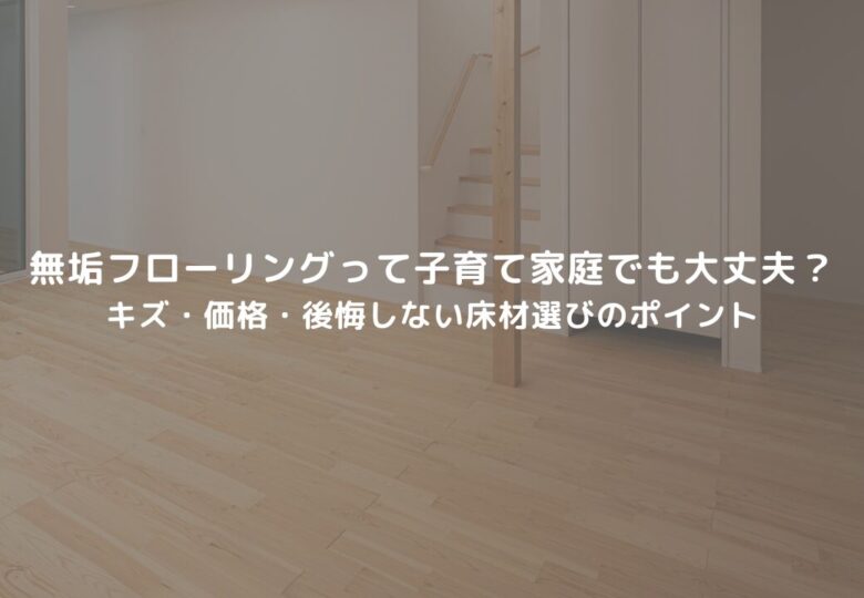 無垢フローリングって子育て家庭でも大丈夫？キズ・価格・後悔しない床材選びのポイント